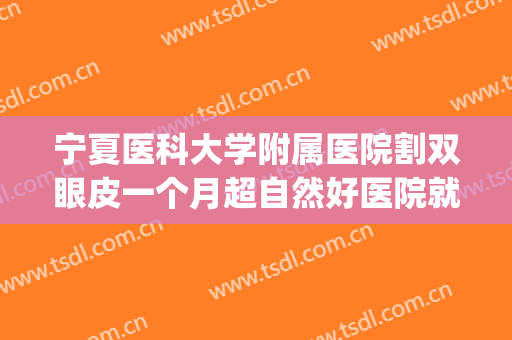 宁夏医科大学附属医院割双眼皮一个月超自然好医院就是牛(西宁割双眼皮医院)