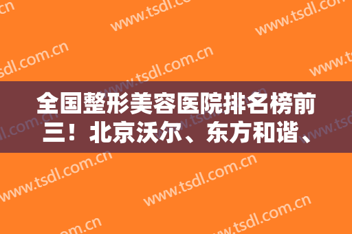 全国整形美容医院排名榜前三！北京沃尔、东方和谐、上海美联臣上榜~隆鼻价格查询