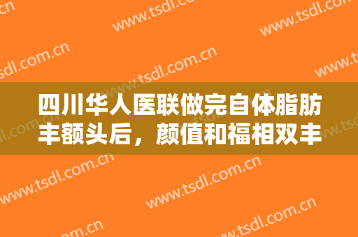 四川华人医联做完自体脂肪丰额头后，颜值和福相双丰收