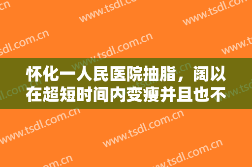 怀化一人民医院抽脂，阔以在超短时间内变瘦并且也不反弹喔
