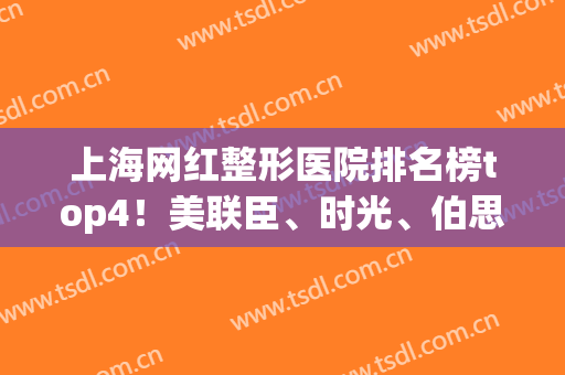 上海网红整形医院排名榜top4！美联臣、时光、伯思立等入围~价格收费查询