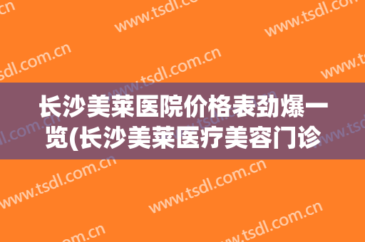长沙美莱医院价格表劲爆一览(长沙美莱医疗美容门诊部)