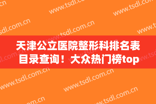 天津公立医院整形科排名表目录查询！大众热门榜top4出炉！含热玛吉除皱价格