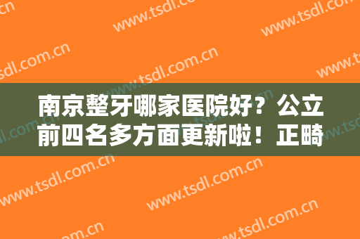 南京整牙哪家医院好？公立前四名多方面更新啦！正畸案例、口腔价格表公开