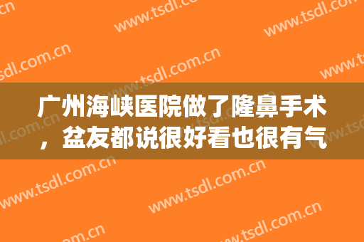 广州海峡医院做了隆鼻手术，盆友都说很好看也很有气质(广州海峡医院整鼻子怎么样)
