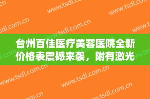 台州百佳医疗美容医院全新价格表震撼来袭，附有激光祛痘案例(台州中心医院激光祛痘印)