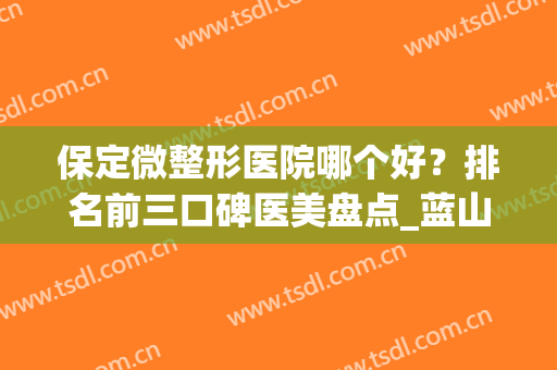 保定微整形医院哪个好？排名前三口碑医美盘点_蓝山、珍润入围榜首(保定微整正规医院哪里好)