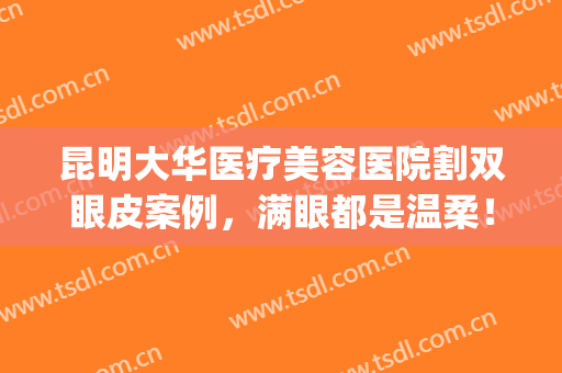 昆明大华医疗美容医院割双眼皮案例，满眼都是温柔！(昆华医院可以做双眼皮手术吗)