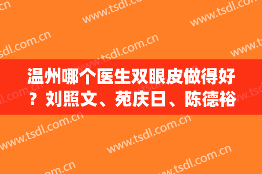 温州哪个医生双眼皮做得好？刘照文、苑庆日、陈德裕口碑排名查询_附价格参考