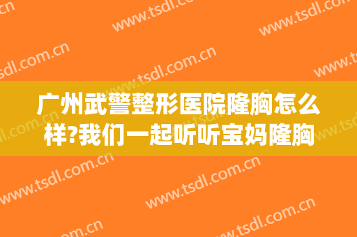 广州武警整形医院隆胸怎么样?我们一起听听宝妈隆胸以后怎么说(广州哪个医院隆胸做得好)