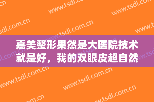 嘉美整形果然是大医院技术就是好，我的双眼皮超自然(北京嘉禾医美双眼皮)