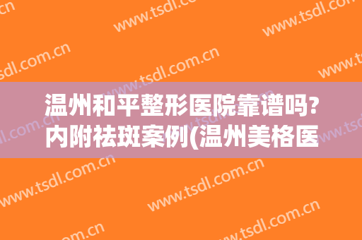 温州和平整形医院靠谱吗?内附祛斑案例(温州美格医美祛斑效果好吗)