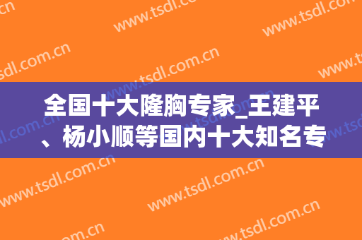 全国十大隆胸专家_王建平、杨小顺等国内十大知名专家和价格参考