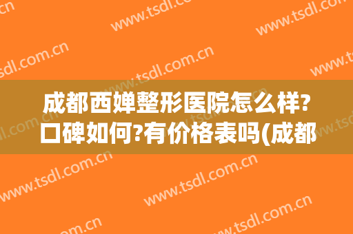 成都西婵整形医院怎么样?口碑如何?有价格表吗(成都西婵整容鼻子多少钱)