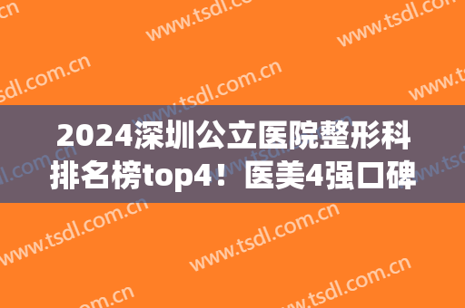 2024深圳公立医院整形科排名榜top4！医美4强口碑擅长各不同~拉皮除皱价格曝光