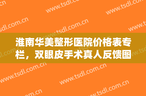 淮南华美整形医院价格表专栏，双眼皮手术真人反馈图！(淮南做双眼皮)