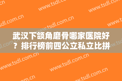 武汉下颌角磨骨哪家医院好？排行榜前四公立私立比拼！案例、价格明细查询