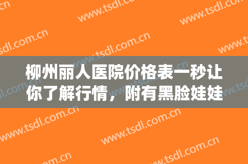 柳州丽人医院价格表一秒让你了解行情，附有黑脸娃娃美白案例(柳州市丽人医院地址)