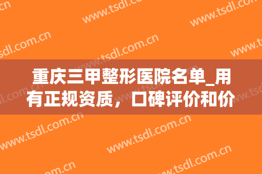 重庆三甲整形医院名单_用有正规资质，口碑评价和价格(重庆整形外科三甲医院)