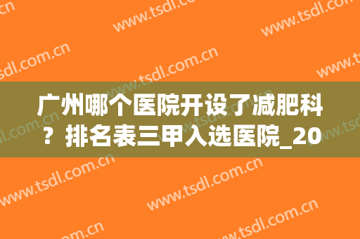 广州哪个医院开设了减肥科？排名表三甲入选医院_2024全新价格（报价）表