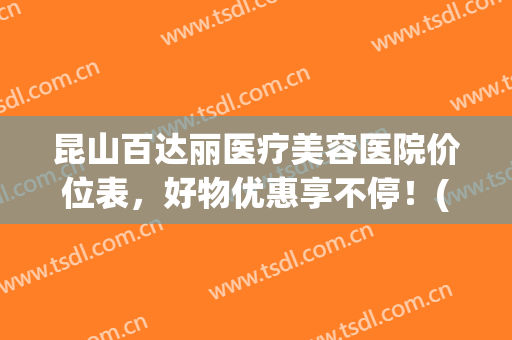 昆山百达丽医疗美容医院价位表，好物优惠享不停！(昆山万达百丽专柜)