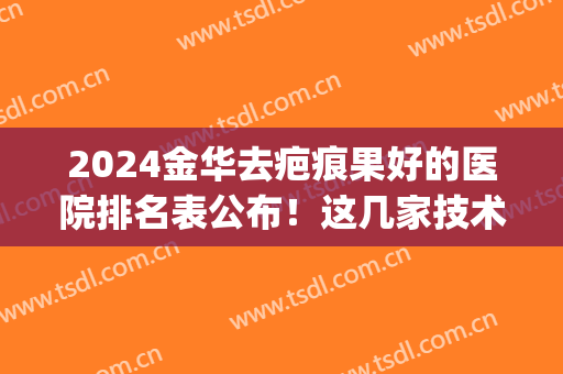 2024金华去疤痕果好的医院排名表公布！这几家技术强价格还很实惠！(金华去疤痕哪里最好)