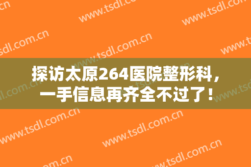 探访太原264医院整形科，一手信息再齐全不过了！