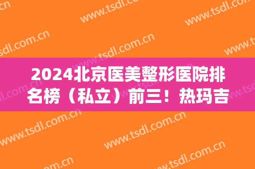 2024北京医美整形医院排名榜（私立）前三！热玛吉除皱价格收费亲民~(北京5a级整形医院)