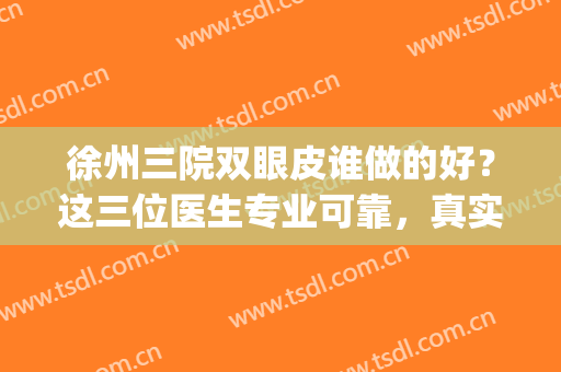 徐州三院双眼皮谁做的好？这三位医生专业可靠，真实价格表参考(徐州三院整形哪个医生好)