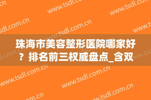 珠海市美容整形医院哪家好？排名前三权威盘点_含双眼皮价格明细表(珠海排名前十整形医院)