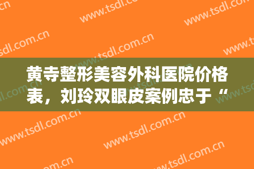 黄寺整形美容外科医院价格表，刘玲双眼皮案例忠于“眼”值！(黄寺整形美容医院挂号)