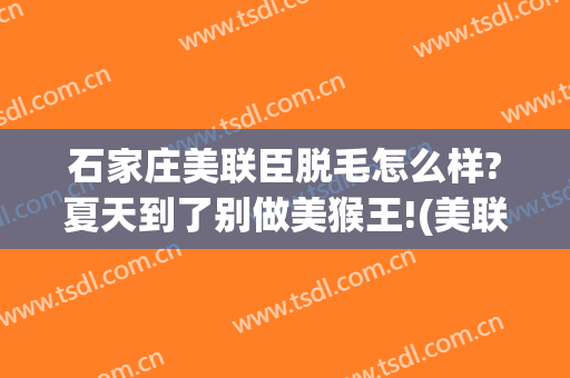 石家庄美联臣脱毛怎么样?夏天到了别做美猴王!(美联臣脱毛价格)