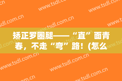 矫正罗圈腿——“直”面青春，不走“弯”路！(怎么样矫正罗圈腿)