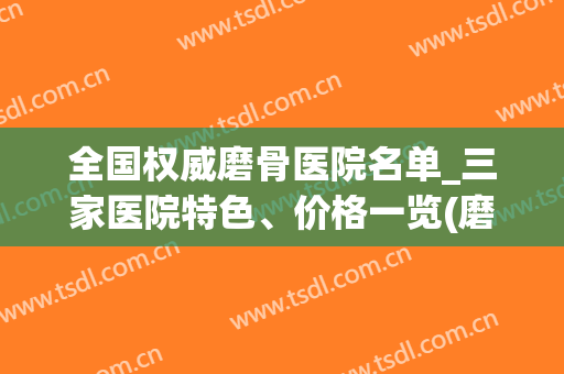 全国权威磨骨医院名单_三家医院特色、价格一览(磨骨出名的医院)