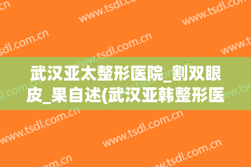 武汉亚太整形医院_割双眼皮_果自述(武汉亚韩整形医院双眼皮做的怎么样)