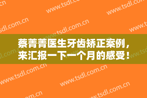 蔡菁菁医生牙齿矫正案例，来汇报一下一个月的感受！