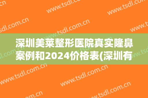 深圳美莱整形医院真实隆鼻案例和2024价格表(深圳有几家美莱整形医院)