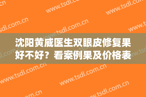 沈阳黄威医生双眼皮修复果好不好？看案例果及价格表(沈阳医大黄威双眼皮多少钱)