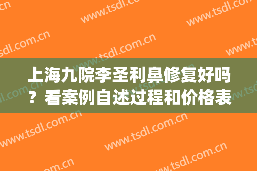 上海九院李圣利鼻修复好吗？看案例自述过程和价格表(上海九院李圣利做鼻子怎么样)