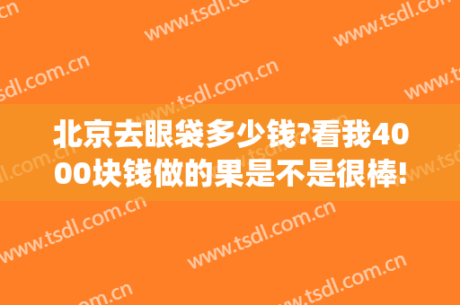 北京去眼袋多少钱?看我4000块钱做的果是不是很棒!(北京正规医院去眼袋多少钱)