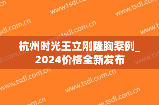 杭州时光王立刚隆胸案例_2024价格全新发布