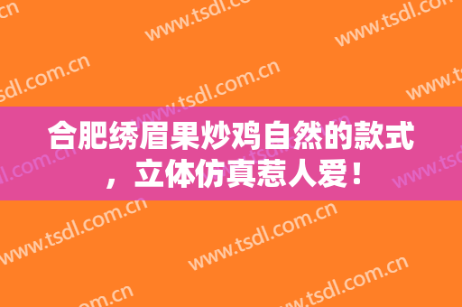 合肥绣眉果炒鸡自然的款式，立体仿真惹人爱！