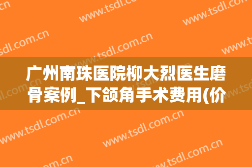 广州南珠医院柳大烈医生磨骨案例_下颌角手术费用(价格表2024)
