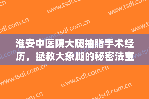 淮安中医院大腿抽脂手术经历，拯救大象腿的秘密法宝(苏州大腿抽脂术)
