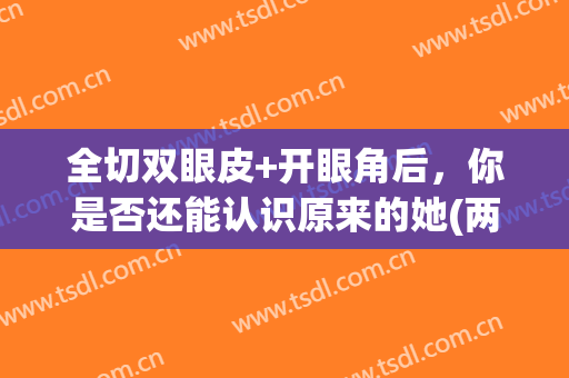 全切双眼皮+开眼角后，你是否还能认识原来的她(两个月前去做的开眼角+全切双眼皮,怎么变成了这样)