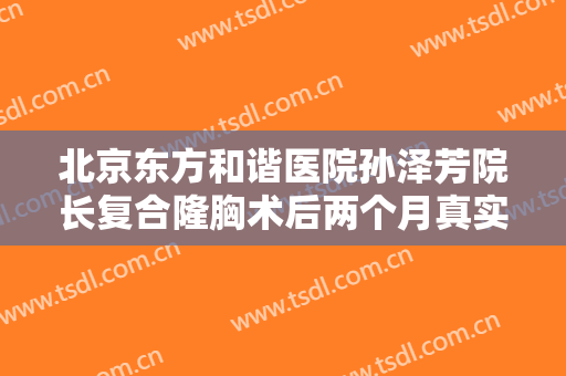 北京东方和谐医院孙泽芳院长复合隆胸术后两个月真实案例分享