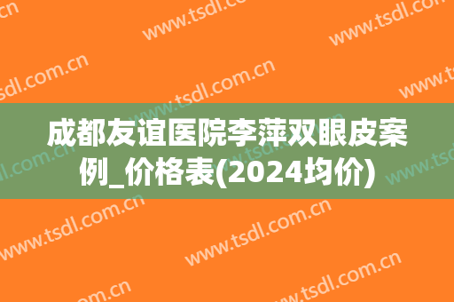 成都友谊医院李萍双眼皮案例_价格表(2024均价)