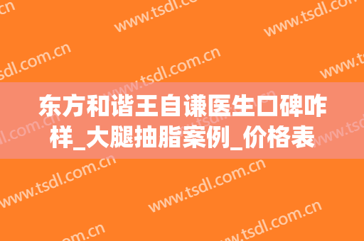 东方和谐王自谦医生口碑咋样_大腿抽脂案例_价格表