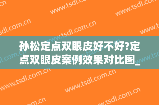 孙松定点双眼皮好不好?定点双眼皮案例效果对比图_无锡市第二人民医院