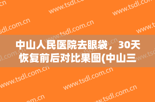 中山人民医院去眼袋，30天恢复前后对比果图(中山三院去眼袋)